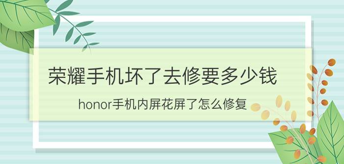 荣耀手机坏了去修要多少钱 honor手机内屏花屏了怎么修复？